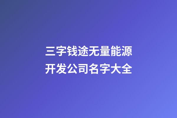 三字钱途无量能源开发公司名字大全-第1张-公司起名-玄机派