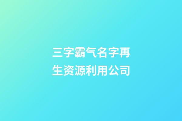 三字霸气名字再生资源利用公司-第1张-公司起名-玄机派