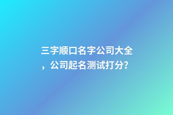 三字顺口名字公司大全，公司起名测试打分？-第1张-公司起名-玄机派