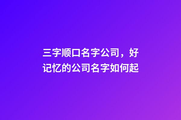 三字顺口名字公司，好记忆的公司名字如何起-第1张-公司起名-玄机派