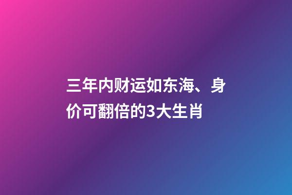 三年内财运如东海、身价可翻倍的3大生肖-第1张-观点-玄机派