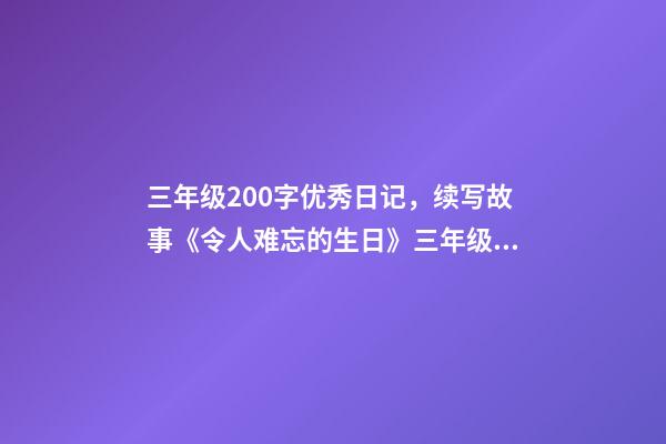 三年级200字优秀日记，续写故事《令人难忘的生日》三年级上册第三单元学生优秀作文-第1张-观点-玄机派