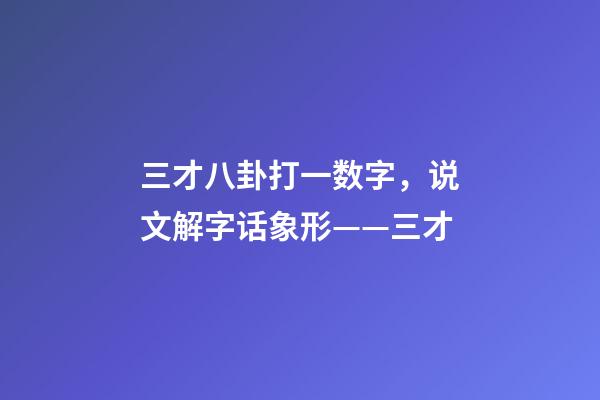 三才八卦打一数字，说文解字话象形——三才-第1张-观点-玄机派