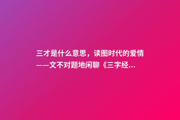 三才是什么意思，读图时代的爱情——文不对题地闲聊《三字经》里的“三才”-第1张-观点-玄机派