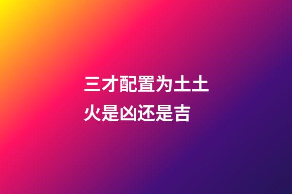 三才配置为土土火是凶还是吉