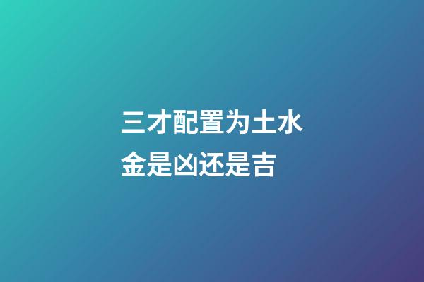 三才配置为土水金是凶还是吉