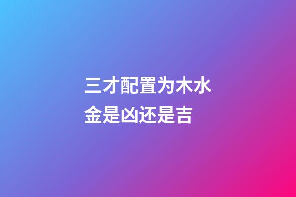 三才配置为木水金是凶还是吉