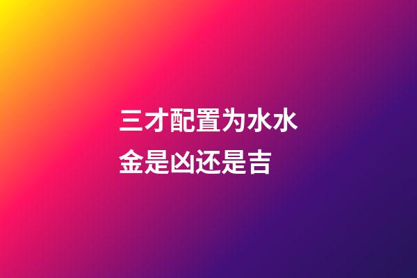 三才配置为水水金是凶还是吉