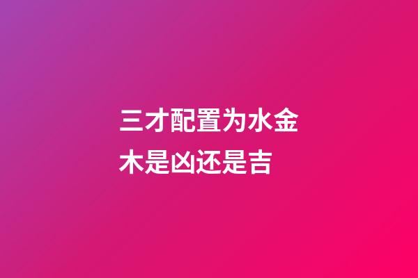 三才配置为水金木是凶还是吉