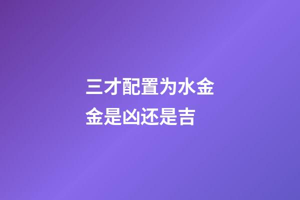 三才配置为水金金是凶还是吉