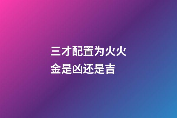 三才配置为火火金是凶还是吉