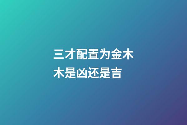 三才配置为金木木是凶还是吉