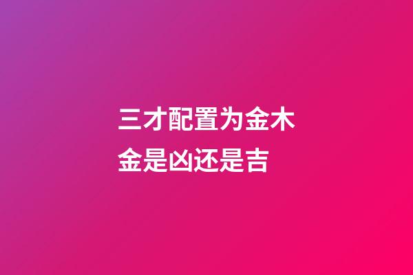 三才配置为金木金是凶还是吉