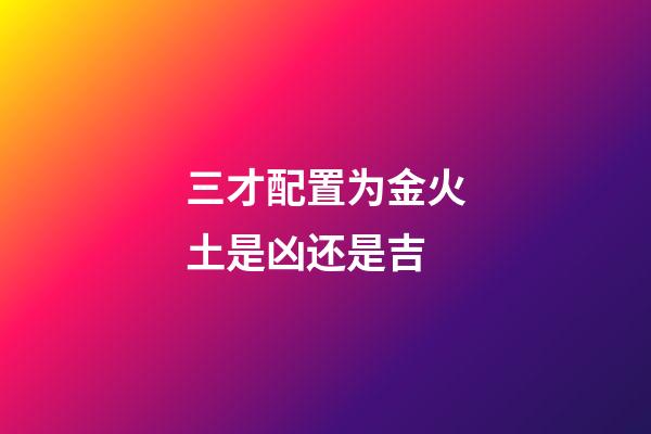 三才配置为金火土是凶还是吉