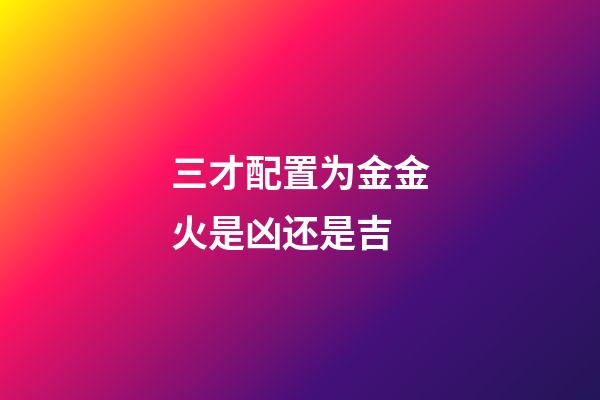 三才配置为金金火是凶还是吉