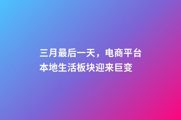 三月最后一天，电商平台本地生活板块迎来巨变-第1张-观点-玄机派