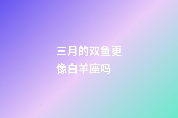 三月的双鱼更像白羊座吗-第1张-星座运势-玄机派