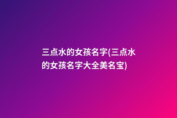 三点水的女孩名字(三点水的女孩名字大全美名宝)