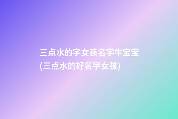 三点水的字女孩名字牛宝宝(三点水的好名字女孩)