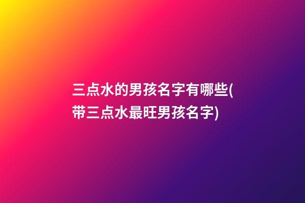 三点水的男孩名字有哪些(带三点水最旺男孩名字)