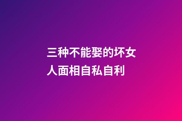 三种不能娶的坏女人面相自私自利