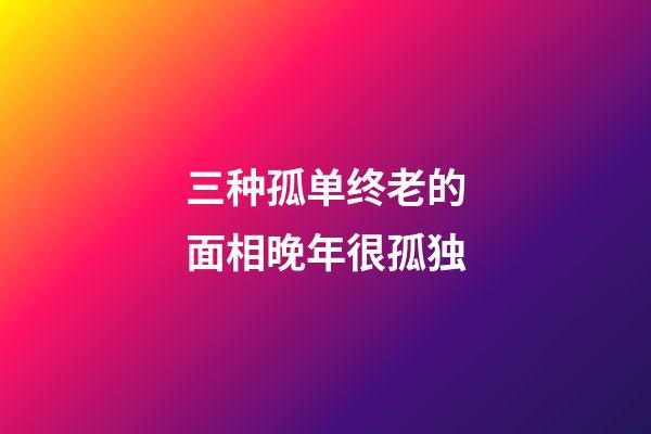 三种孤单终老的面相晚年很孤独