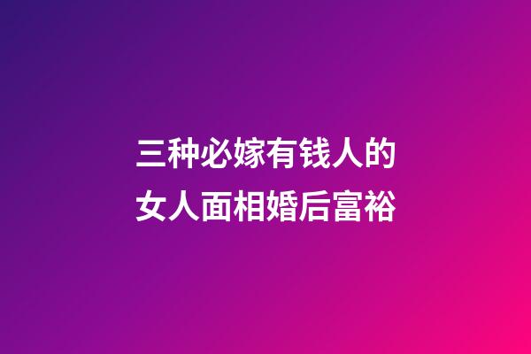 三种必嫁有钱人的女人面相婚后富裕