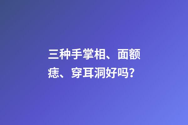 三种手掌相、面额痣、穿耳洞好吗？