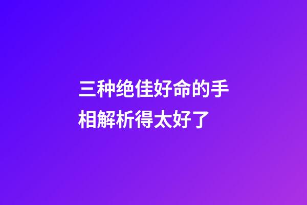 三种绝佳好命的手相解析得太好了