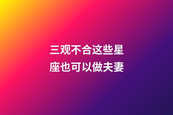 三观不合这些星座也可以做夫妻-第1张-星座运势-玄机派