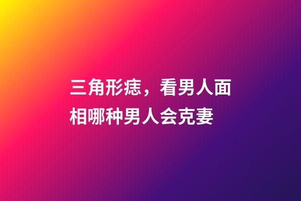 三角形痣，看男人面相哪种男人会克妻-第1张-观点-玄机派