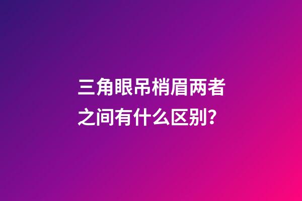 三角眼吊梢眉两者之间有什么区别？