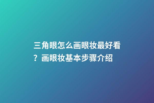 三角眼怎么画眼妆最好看？画眼妆基本步骤介绍