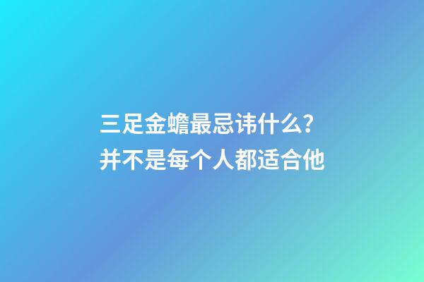 三足金蟾最忌讳什么？并不是每个人都适合他