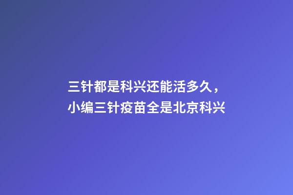 三针都是科兴还能活多久，小编三针疫苗全是北京科兴-第1张-观点-玄机派