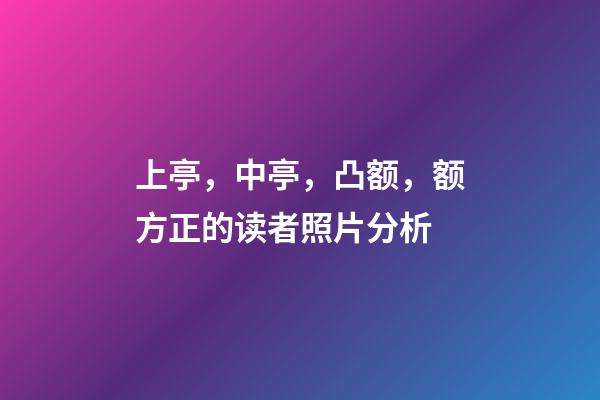 上亭，中亭，凸额，额方正的读者照片分析