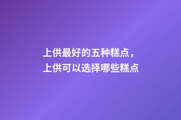 上供最好的五种糕点，上供可以选择哪些糕点