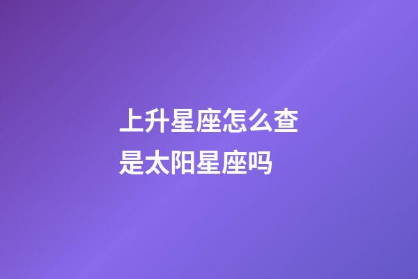 上升星座怎么查是太阳星座吗-第1张-星座运势-玄机派