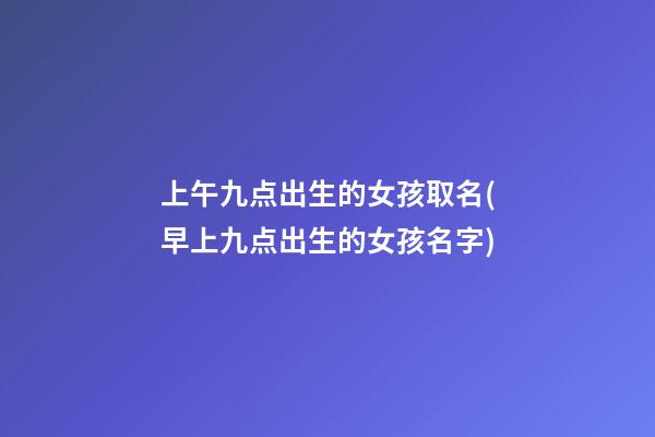 上午九点出生的女孩取名(早上九点出生的女孩名字)