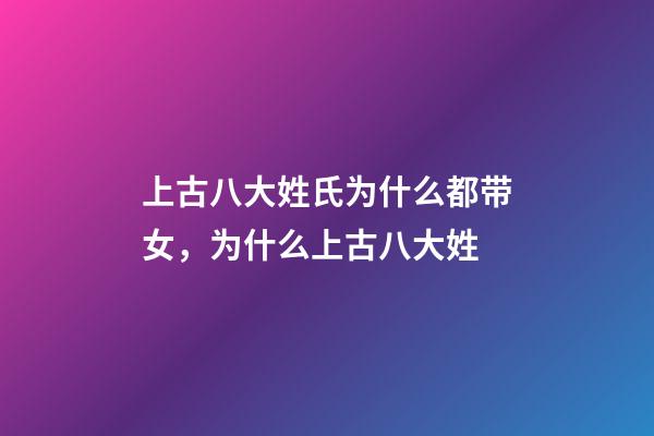 上古八大姓氏为什么都带女，为什么上古八大姓-第1张-观点-玄机派