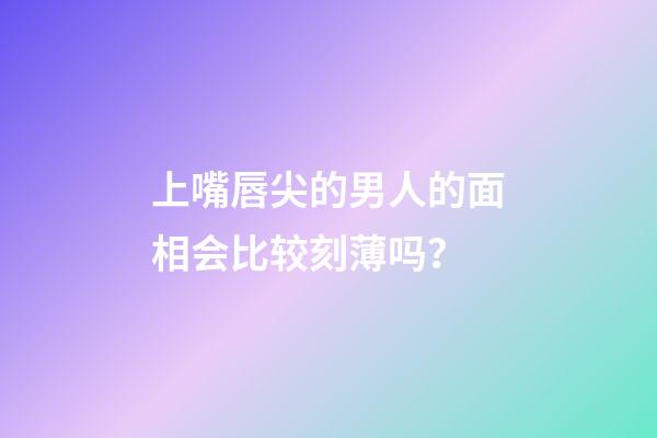 上嘴唇尖的男人的面相会比较刻薄吗？