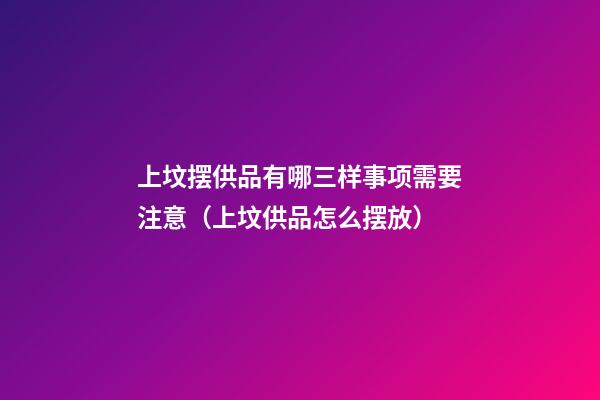 上坟摆供品有哪三样事项需要注意（上坟供品怎么摆放）