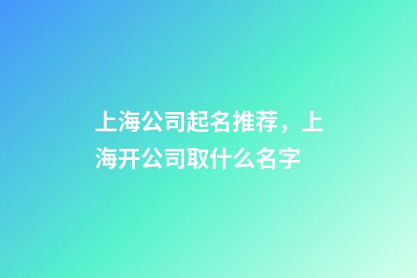 上海公司起名推荐，上海开公司取什么名字-第1张-公司起名-玄机派