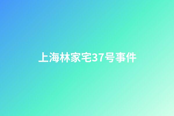 上海林家宅37号事件