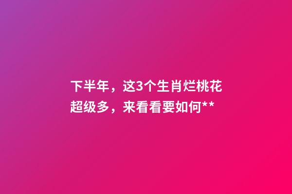 下半年，这3个生肖烂桃花超级多，来看看要如何**-第1张-观点-玄机派