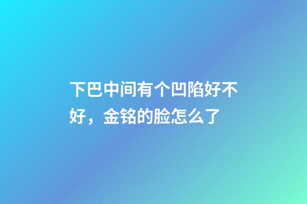 下巴中间有个凹陷好不好，金铭的脸怎么了-第1张-观点-玄机派