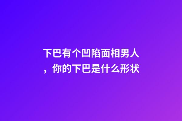 下巴有个凹陷面相男人，你的下巴是什么形状-第1张-观点-玄机派