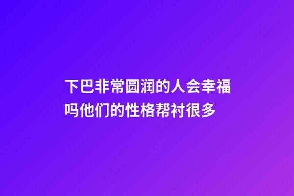 下巴非常圆润的人会幸福吗?他们的性格帮衬很多