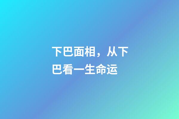 下巴面相，从下巴看一生命运-第1张-观点-玄机派