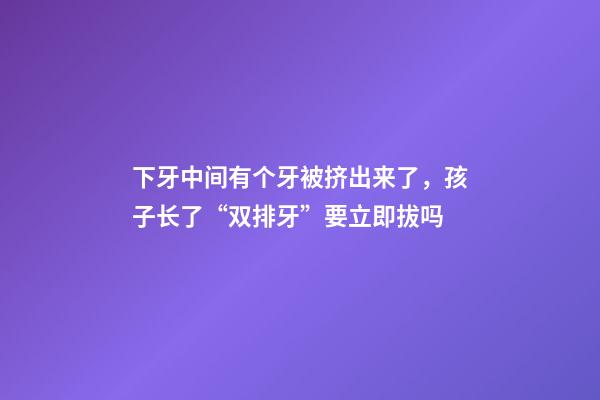 下牙中间有个牙被挤出来了，孩子长了“双排牙”要立即拔吗-第1张-观点-玄机派